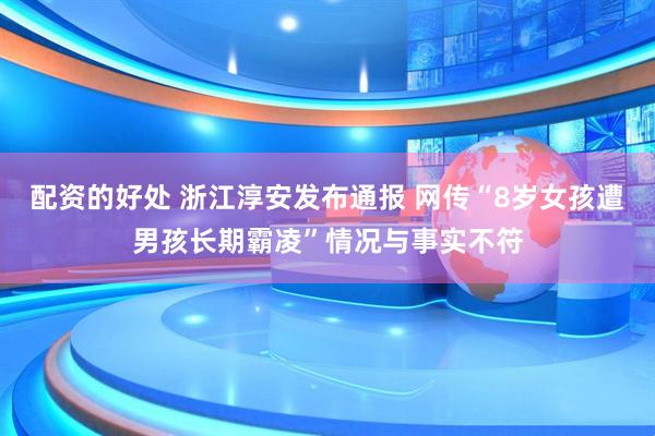 配资的好处 浙江淳安发布通报 网传“8岁女孩遭男孩长期霸凌”情况与事实不符