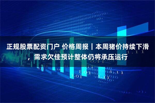 正规股票配资门户 价格周报｜本周猪价持续下滑，需求欠佳预计整体仍将承压运行