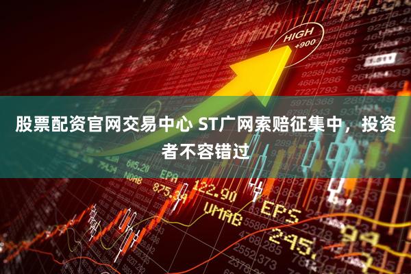 股票配资官网交易中心 ST广网索赔征集中，投资者不容错过