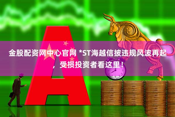 金股配资网中心官网 *ST海越信披违规风波再起，受损投资者看这里！