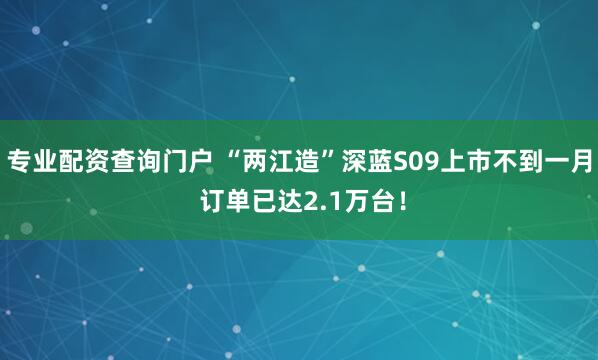 专业配资查询门户 “两江造”深蓝S09上市不到一月 订单已达2.1万台！