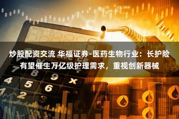 炒股配资交流 华福证券-医药生物行业：长护险有望催生万亿级护理需求，重视创新器械