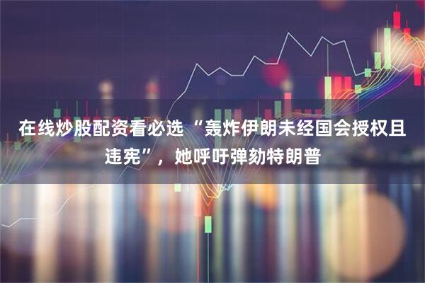 在线炒股配资看必选 “轰炸伊朗未经国会授权且违宪”，她呼吁弹劾特朗普