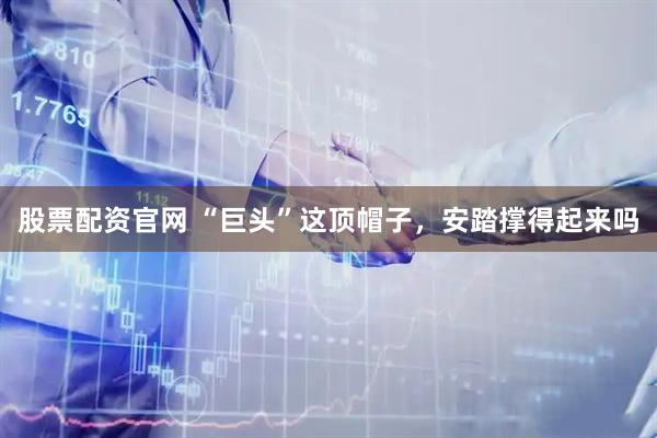股票配资官网 “巨头”这顶帽子，安踏撑得起来吗