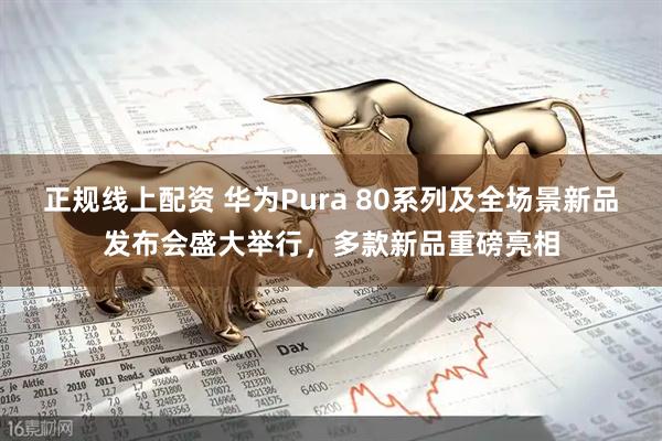 正规线上配资 华为Pura 80系列及全场景新品发布会盛大举行，多款新品重磅亮相
