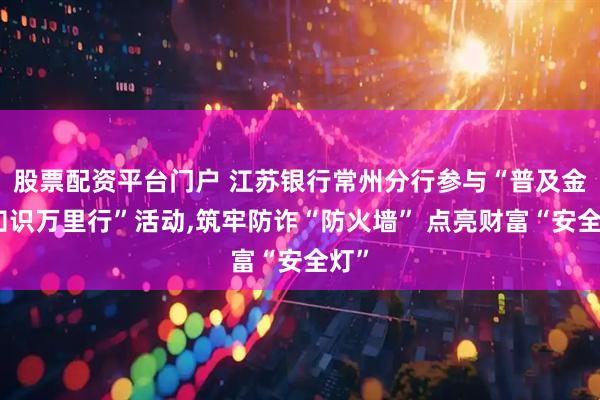 股票配资平台门户 江苏银行常州分行参与“普及金融知识万里行”活动,筑牢防诈“防火墙” 点亮财富“安全灯”