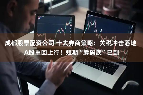 成都股票配资公司 十大券商策略：关税冲击落地 A股重回上行！短期“筹码底”已到