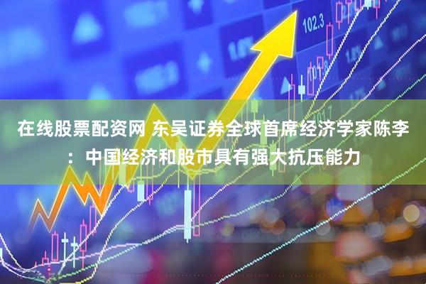 在线股票配资网 东吴证券全球首席经济学家陈李：中国经济和股市具有强大抗压能力