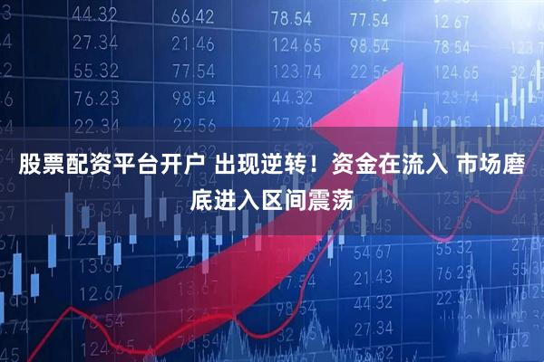 股票配资平台开户 出现逆转！资金在流入 市场磨底进入区间震荡