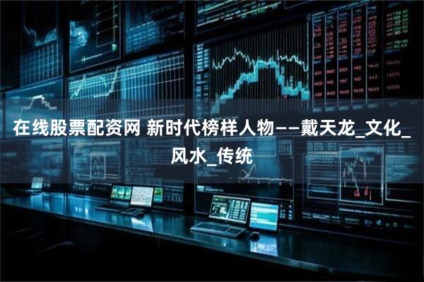 在线股票配资网 新时代榜样人物——戴天龙_文化_风水_传统