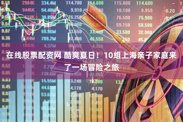 在线股票配资网 酷爽夏日！10组上海亲子家庭来了一场冒险之旅