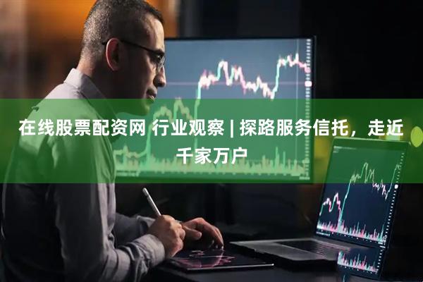 在线股票配资网 行业观察 | 探路服务信托，走近千家万户