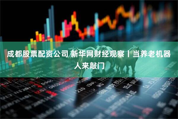 成都股票配资公司 新华网财经观察丨当养老机器人来敲门