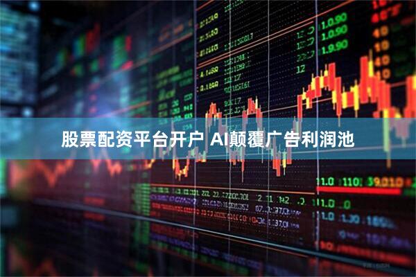 股票配资平台开户 AI颠覆广告利润池