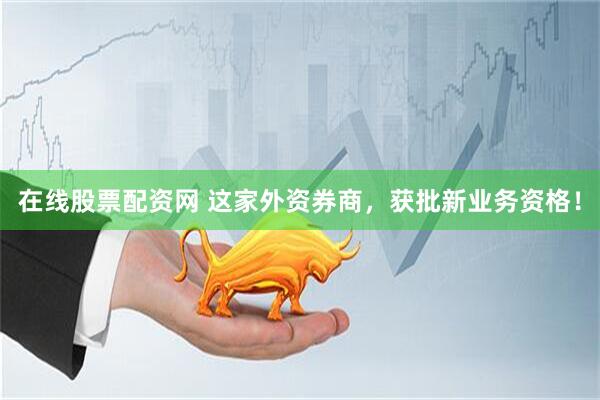 在线股票配资网 这家外资券商，获批新业务资格！