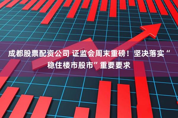成都股票配资公司 证监会周末重磅！坚决落实“稳住楼市股市”重要要求