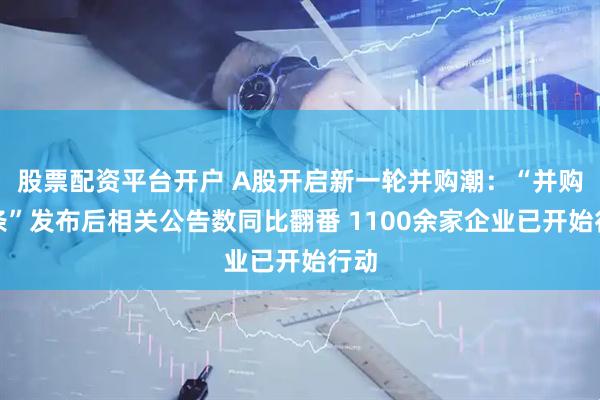 股票配资平台开户 A股开启新一轮并购潮：“并购六条”发布后相关公告数同比翻番 1100余家企业已开始行动