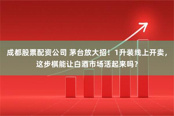 成都股票配资公司 茅台放大招！1升装线上开卖，这步棋能让白酒市场活起来吗？