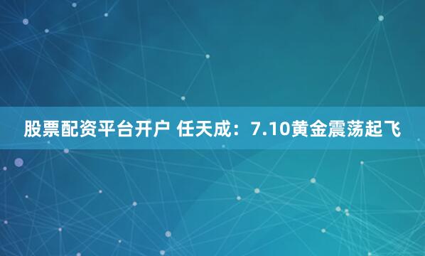 股票配资平台开户 任天成：7.10黄金震荡起飞