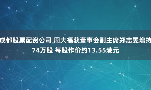 成都股票配资公司 周大福获董事会副主席郑志雯增持74万股 每股作价约13.55港元