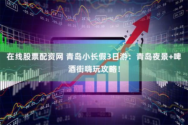 在线股票配资网 青岛小长假3日游：青岛夜景+啤酒街嗨玩攻略！