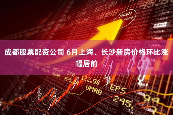 成都股票配资公司 6月上海、长沙新房价格环比涨幅居前