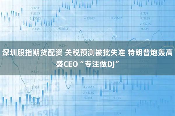 深圳股指期货配资 关税预测被批失准 特朗普炮轰高盛CEO“专注做DJ”