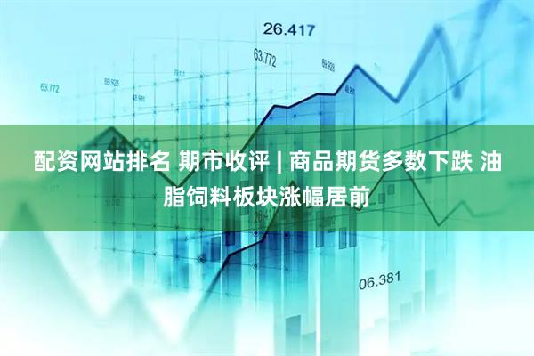 配资网站排名 期市收评 | 商品期货多数下跌 油脂饲料板块涨幅居前
