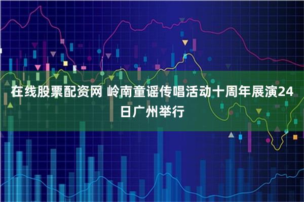在线股票配资网 岭南童谣传唱活动十周年展演24日广州举行