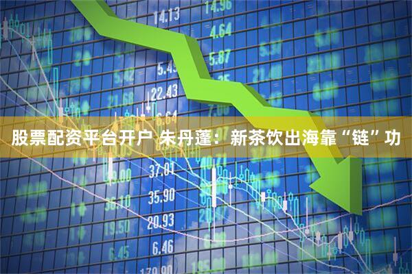 股票配资平台开户 朱丹蓬：新茶饮出海靠“链”功