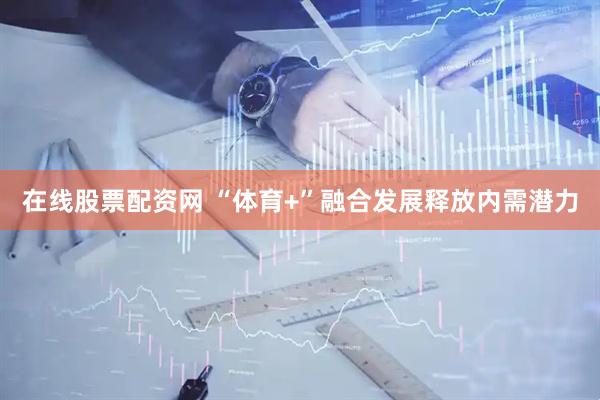 在线股票配资网 “体育+”融合发展释放内需潜力