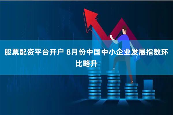 股票配资平台开户 8月份中国中小企业发展指数环比略升