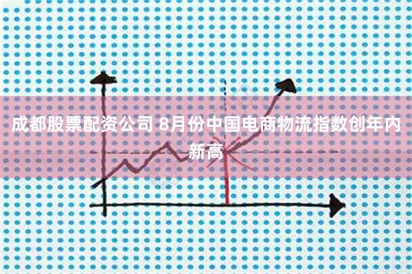 成都股票配资公司 8月份中国电商物流指数创年内新高