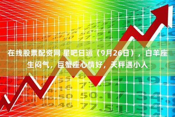 在线股票配资网 星吧日运（9月26日），白羊座生闷气，巨蟹座心情好，天秤遇小人