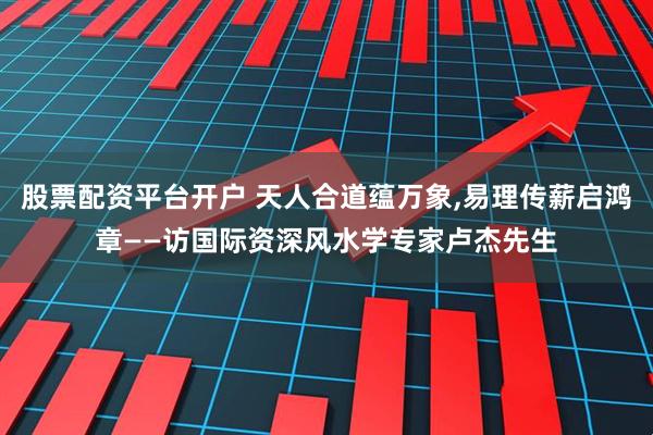 股票配资平台开户 天人合道蕴万象,易理传薪启鸿章——访国际资深风水学专家卢杰先生