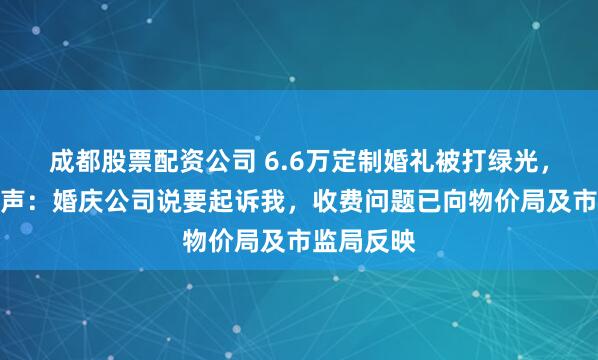 成都股票配资公司 6.6万定制婚礼被打绿光，新郎再发声：婚庆公司说要起诉我，收费问题已向物价局及市监局反映