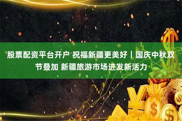 股票配资平台开户 祝福新疆更美好｜国庆中秋双节叠加 新疆旅游市场迸发新活力