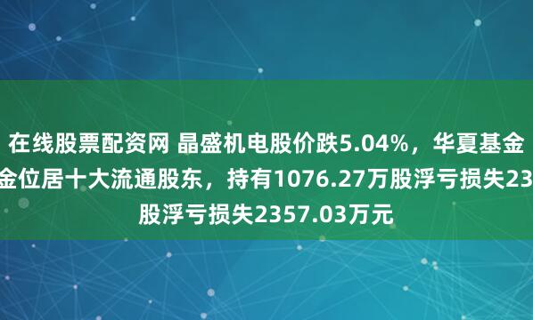 在线股票配资网 晶盛机电股价跌5.04%，华夏基金旗下1只基金位居十大流通股东，持有1076.27万股浮亏损失2357.03万元