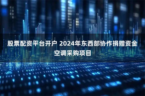 股票配资平台开户 2024年东西部协作捐赠资金空调采购项目