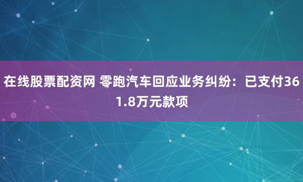 在线股票配资网 零跑汽车回应业务纠纷：已支付361.8万元款项