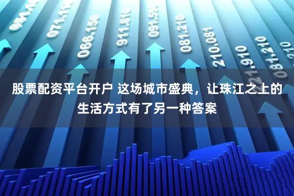 股票配资平台开户 这场城市盛典，让珠江之上的生活方式有了另一种答案