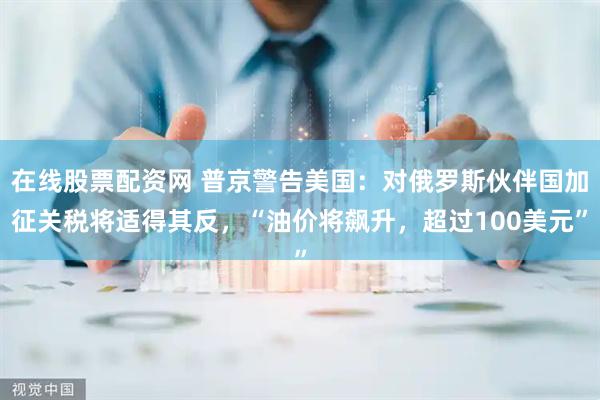 在线股票配资网 普京警告美国:对俄罗斯伙伴国加征关税将适得其反,“油价将飙升,超过100美元”
