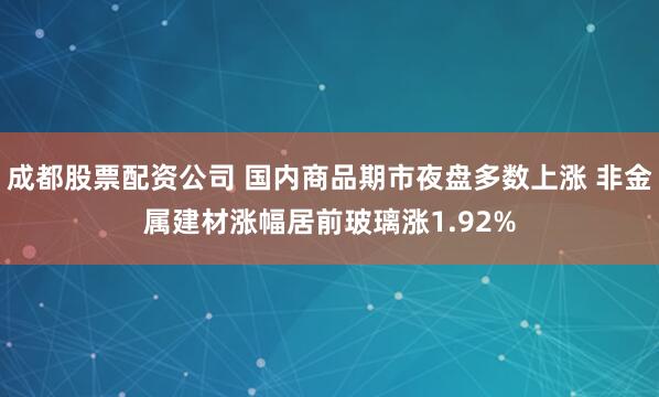 成都股票配资公司 国内商品期市夜盘多数上涨 非金属建材涨幅居前玻璃涨1.92%