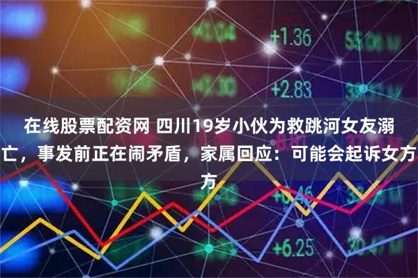 在线股票配资网 四川19岁小伙为救跳河女友溺亡,事发前正在闹矛盾,家属回应:可能会起诉女方