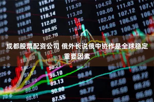 成都股票配资公司 俄外长说俄中协作是全球稳定重要因素