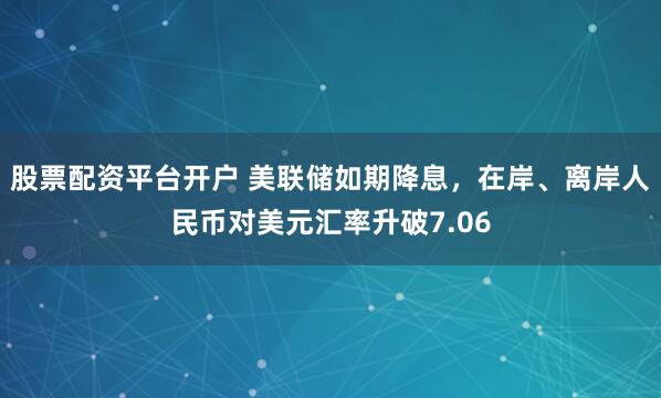 股票配资平台开户 美联储如期降息,在岸、离岸人民币对美元汇率升破7.06