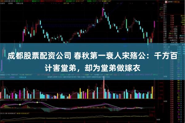 成都股票配资公司 春秋第一衰人宋殇公：千方百计害堂弟，却为堂弟做嫁衣