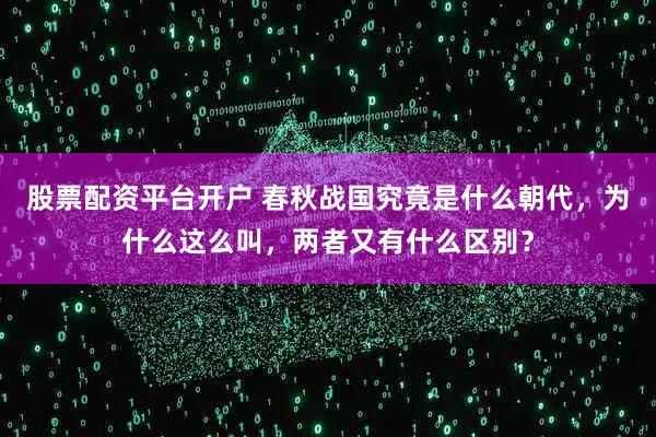 股票配资平台开户 春秋战国究竟是什么朝代，为什么这么叫，两者又有什么区别？
