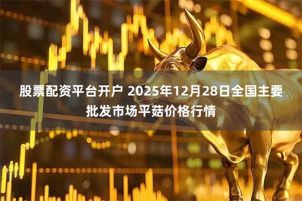 股票配资平台开户 2025年12月28日全国主要批发市场平菇价格行情
