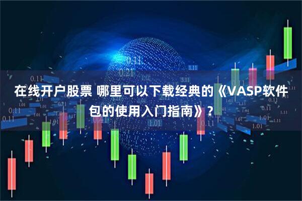 在线开户股票 哪里可以下载经典的《VASP软件包的使用入门指南》？